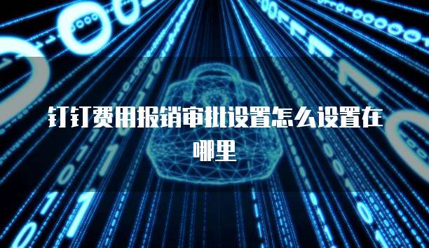 钉钉费用报销审批设置怎么设置在哪里
