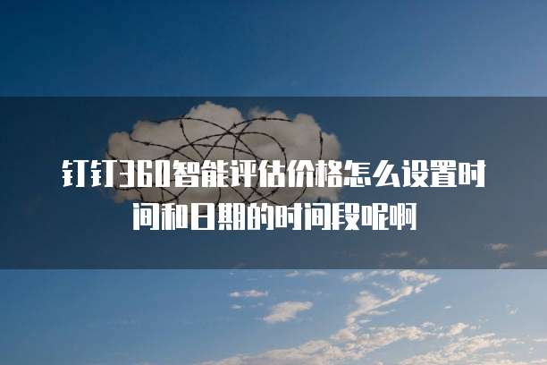 钉钉360智能评估价格怎么设置时间和日期的时间段呢啊