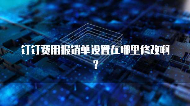 钉钉费用报销单设置在哪里修改啊?