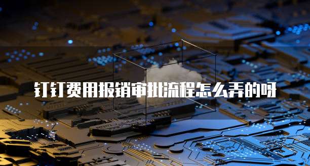 钉钉费用报销审批流程怎么弄的呀