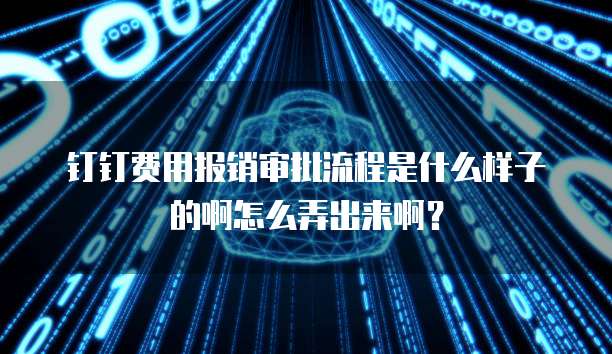 钉钉费用报销审批流程是什么样子的啊怎么弄出来啊？