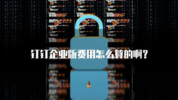 钉钉企业版费用怎么算的啊?