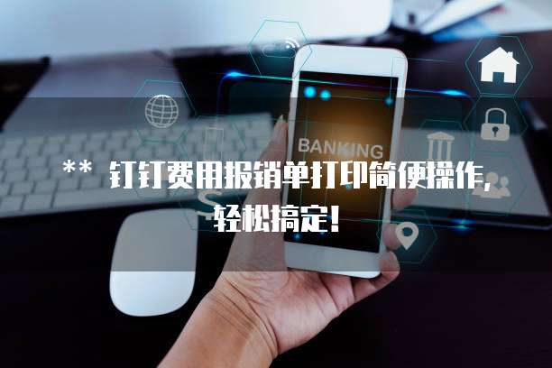 ** 钉钉费用报销单打印简便操作,轻松搞定!