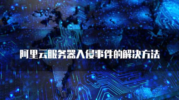 阿里云服务器入侵事件的解决方法