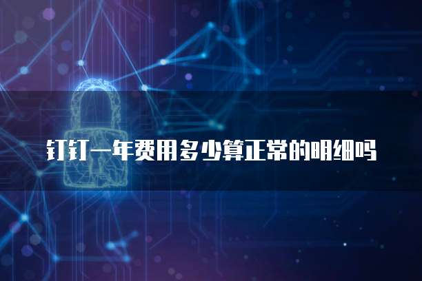 钉钉一年费用多少算正常的明细吗