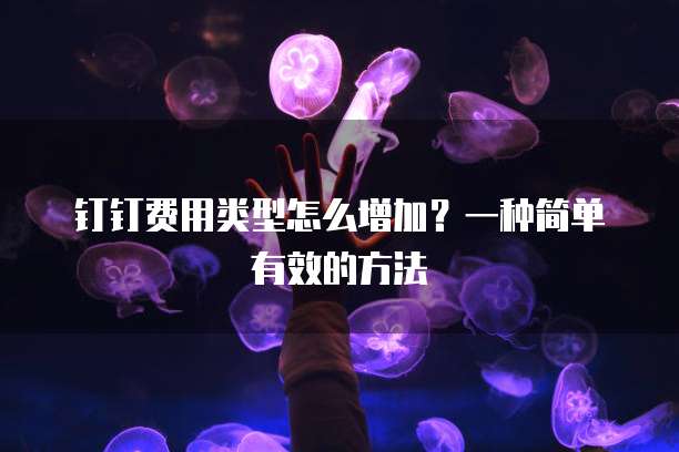 钉钉费用类型怎么增加?一种简单有效的方法