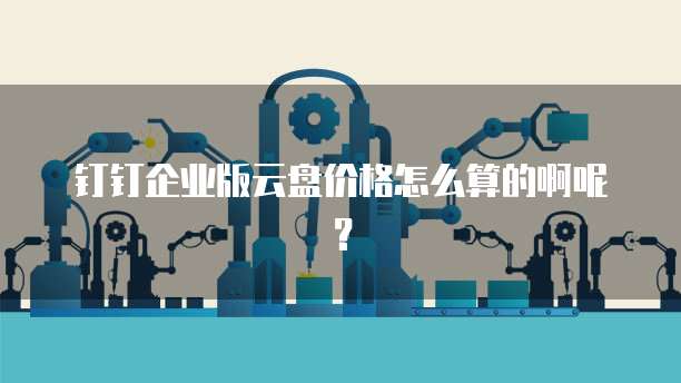 钉钉企业版云盘价格怎么算的啊呢?