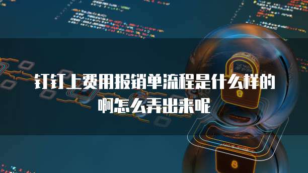 钉钉上费用报销单流程是什么样的啊怎么弄出来呢