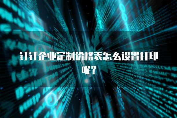 钉钉企业定制价格表怎么设置打印呢？