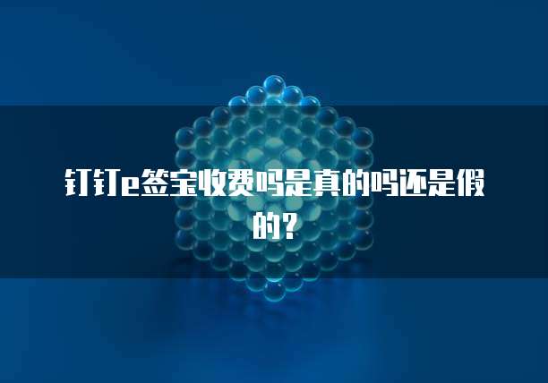 钉钉e签宝收费吗是真的吗还是假的?