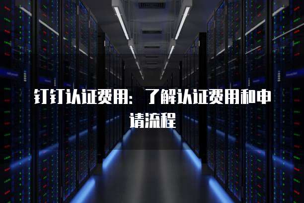 钉钉认证费用:了解认证费用和申请流程