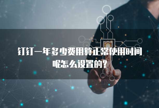 钉钉一年多少费用算正常使用时间呢怎么设置的?