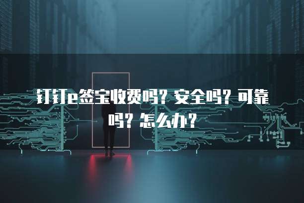 钉钉e签宝收费吗？安全吗？可靠吗？怎么办？
