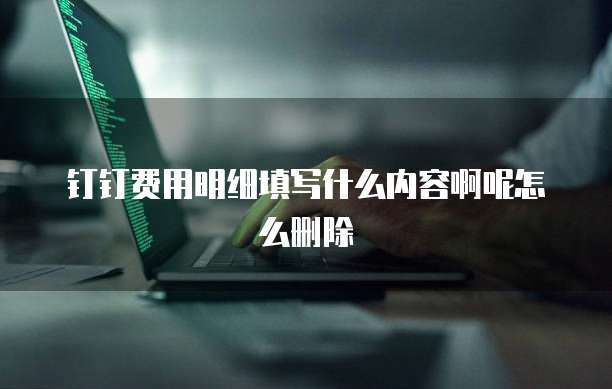 钉钉费用明细填写什么内容啊呢怎么删除