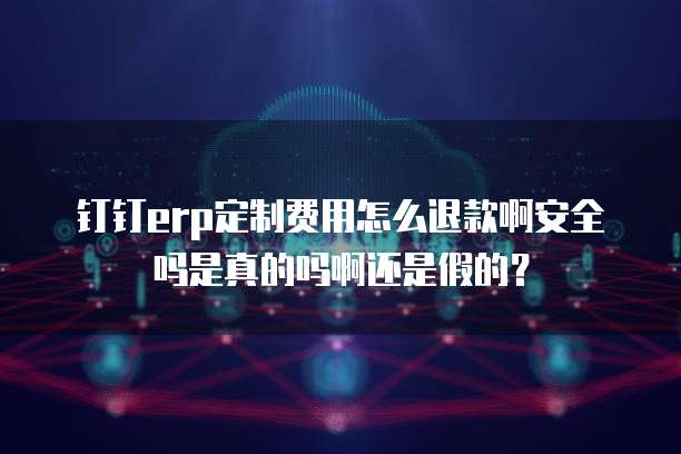 钉钉erp定制费用怎么退款啊安全吗是真的吗啊还是假的?