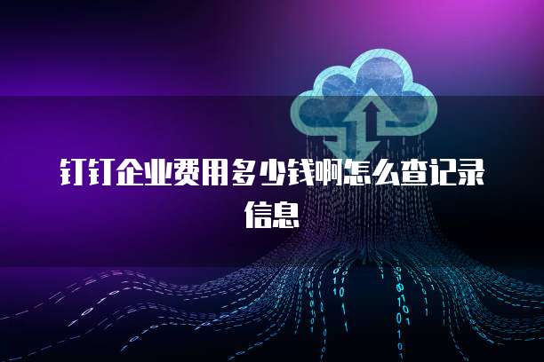 钉钉企业费用多少钱啊怎么查记录信息