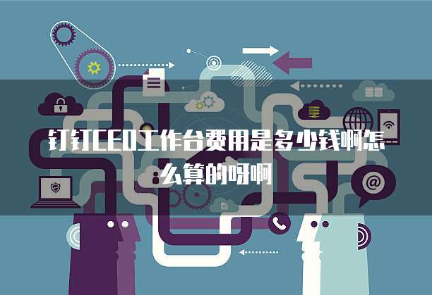 钉钉CEO工作台费用是多少钱啊怎么算的呀啊