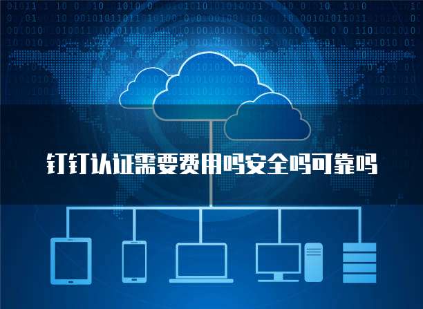 钉钉认证需要费用吗安全吗可靠吗