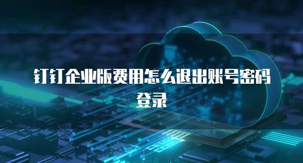 钉钉企业版费用怎么退出账号密码登录