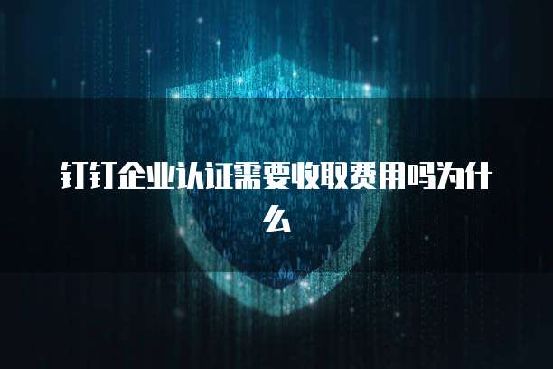 钉钉企业认证需要收取费用吗为什么