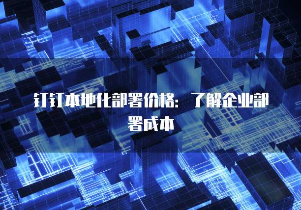 钉钉本地化部署价格:了解企业部署成本