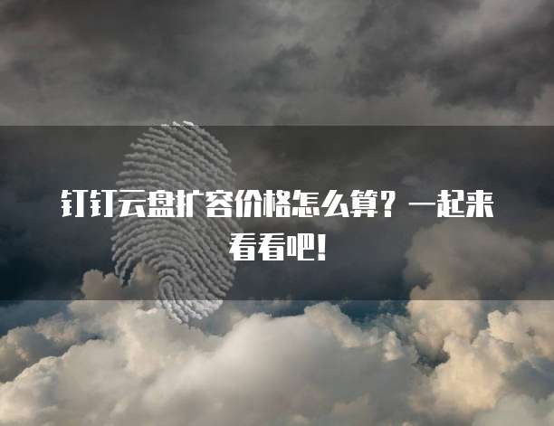 钉钉云盘扩容价格怎么算?一起来看看吧!