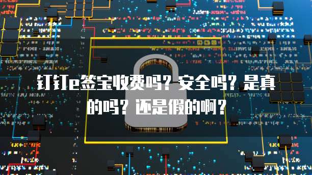 钉钉e签宝收费吗?安全吗?是真的吗?还是假的啊?