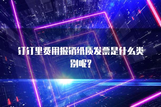 钉钉里费用报销纸质发票是什么类别呢?