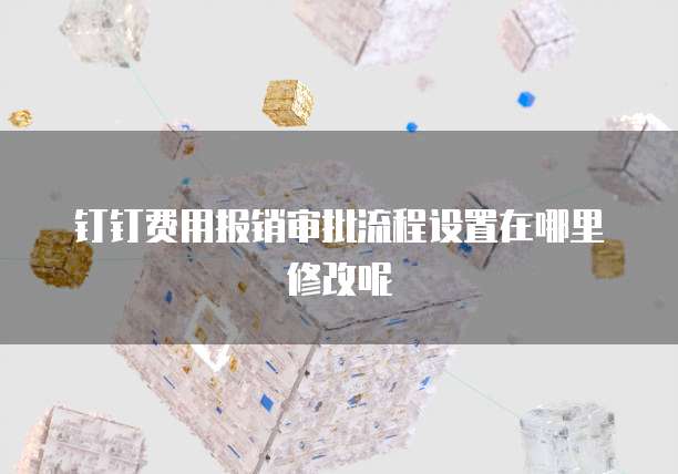 钉钉费用报销审批流程设置在哪里修改呢