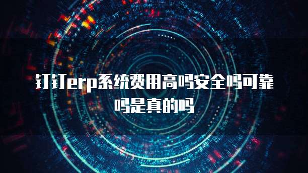 钉钉erp系统费用高吗安全吗可靠吗是真的吗