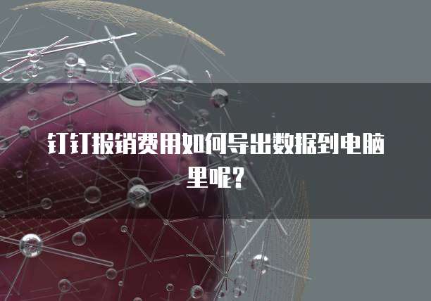 钉钉报销费用如何导出数据到电脑里呢？
