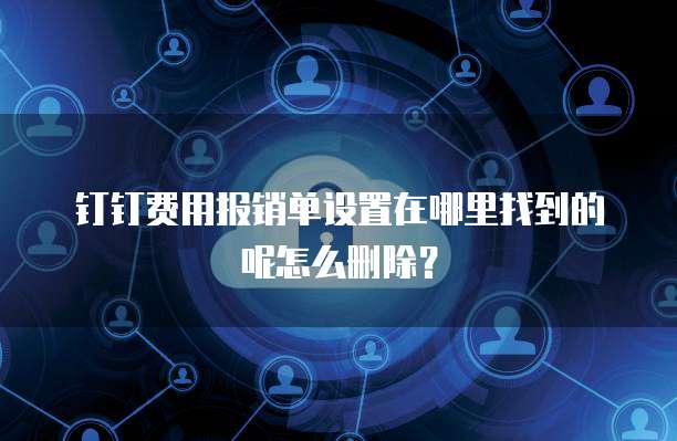 钉钉费用报销单设置在哪里找到的呢怎么删除?