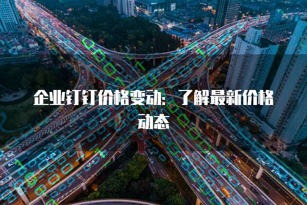 企业钉钉价格变动：了解最新价格动态