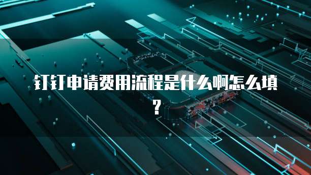 钉钉申请费用流程是什么啊怎么填?