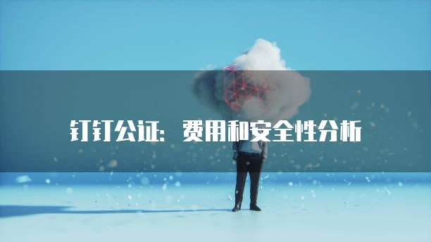 钉钉公证:费用和安全性分析