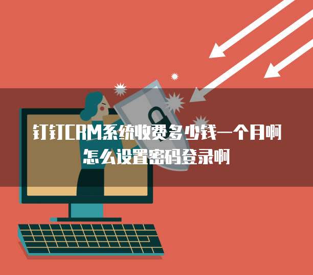 钉钉CRM系统收费多少钱一个月啊怎么设置密码登录啊