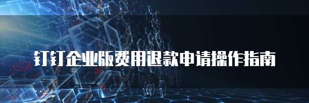 钉钉企业版费用退款申请操作指南