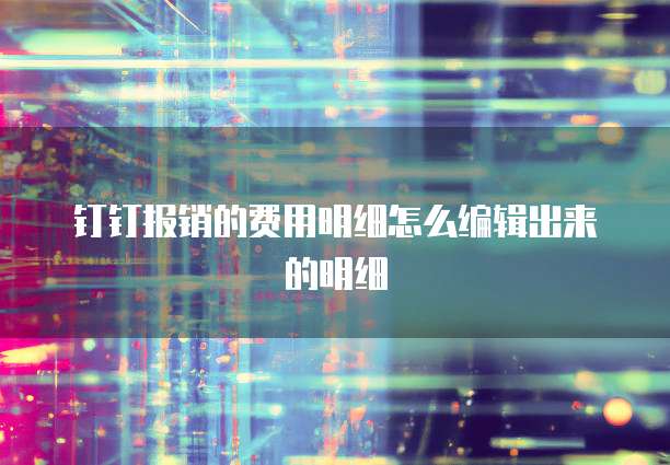 钉钉报销的费用明细怎么编辑出来的明细
