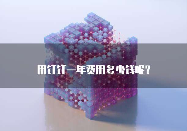 用钉钉一年费用多少钱呢？