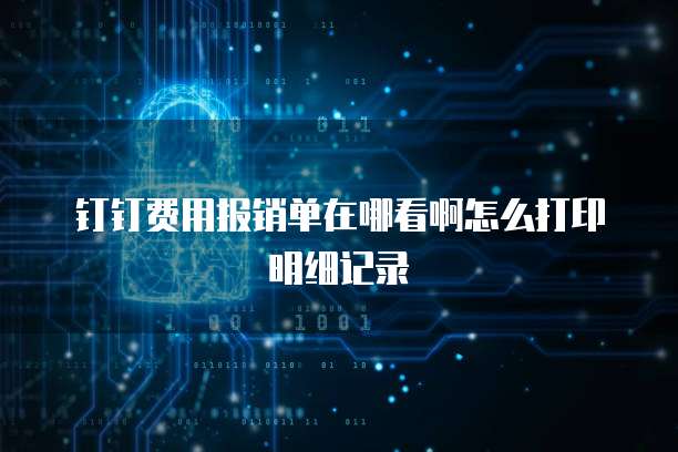 钉钉费用报销单在哪看啊怎么打印明细记录