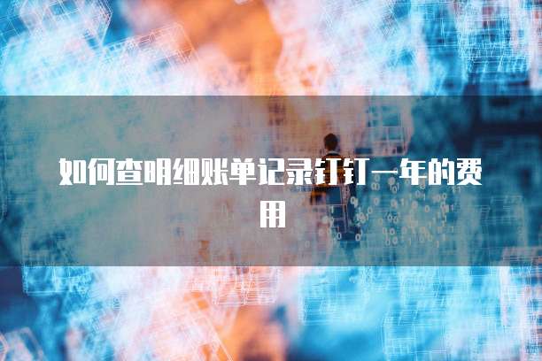 如何查明细账单记录钉钉一年的费用