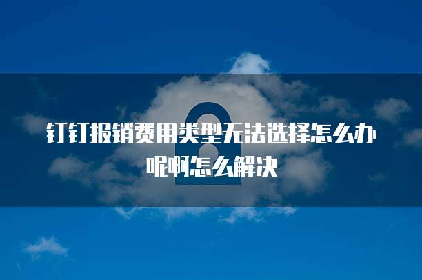 钉钉报销费用类型无法选择怎么办呢啊怎么解决