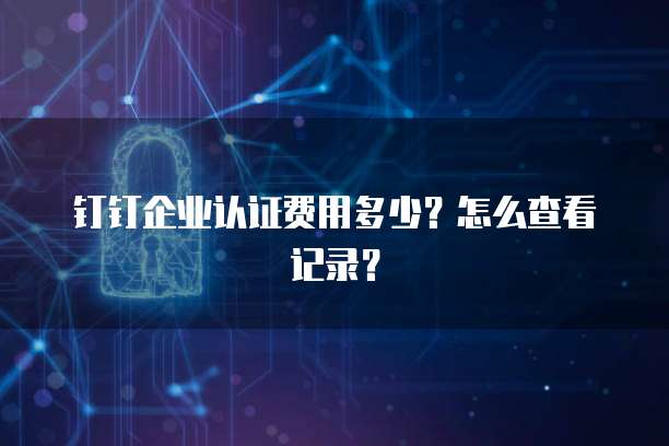 钉钉企业认证费用多少?怎么查看记录?