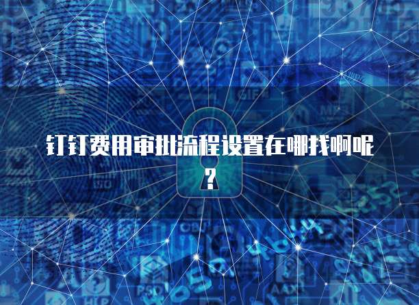 钉钉费用审批流程设置在哪找啊呢?