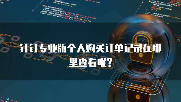 钉钉专业版个人购买订单记录在哪里查看呢?