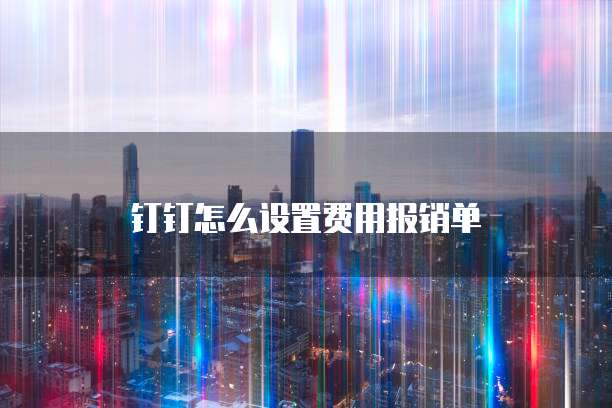钉钉怎么设置费用报销单