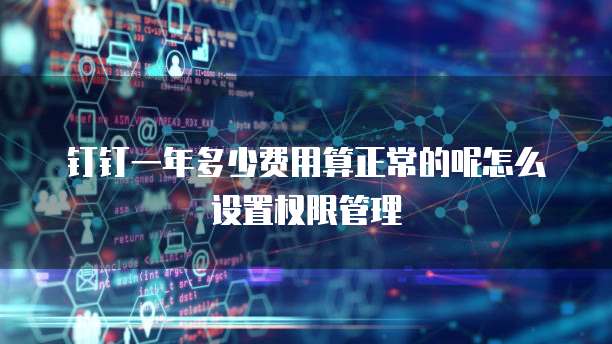 钉钉一年多少费用算正常的呢怎么设置权限管理