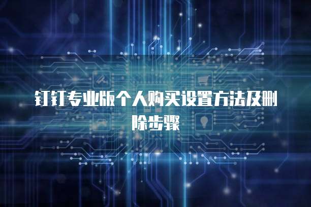 钉钉专业版个人购买设置方法及删除步骤