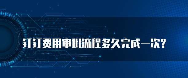 钉钉费用审批流程多久完成一次？