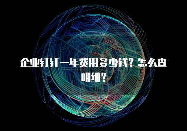 企业钉钉一年费用多少钱?怎么查明细?